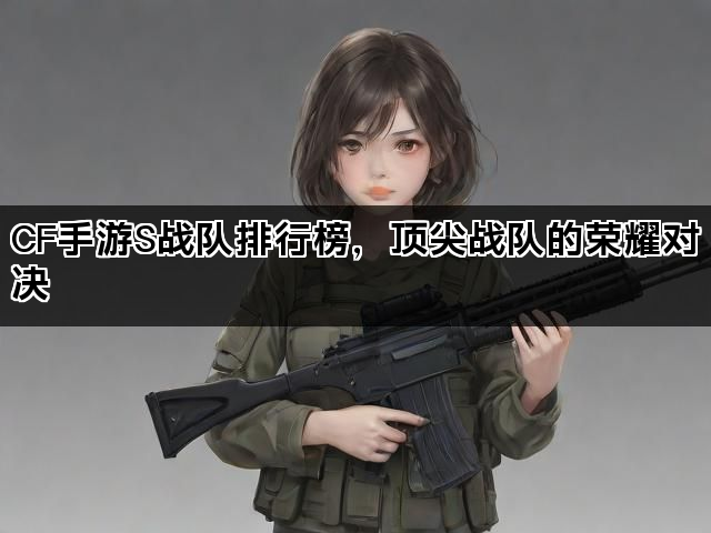 CF手游S战队排行榜，顶尖战队的荣耀对决