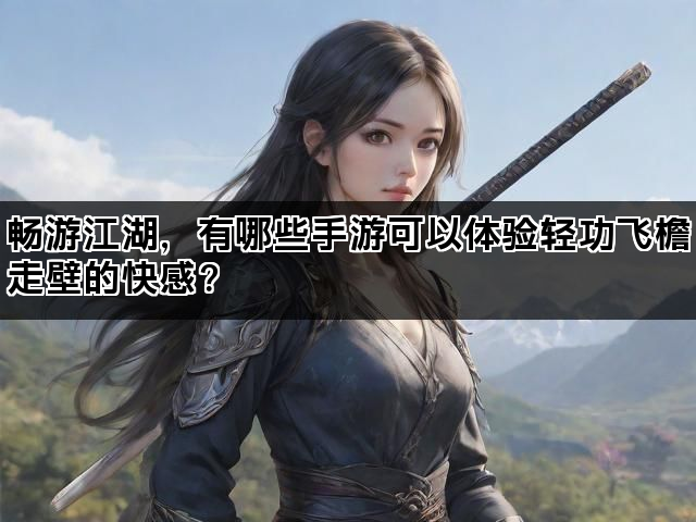 畅游江湖，有哪些手游可以体验轻功飞檐走壁的快感？