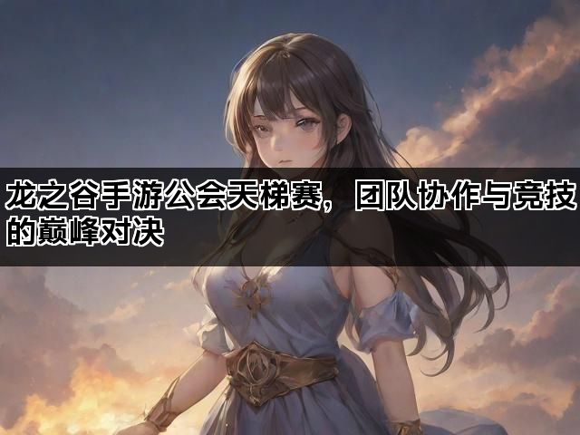 龙之谷手游公会天梯赛，团队协作与竞技的巅峰对决