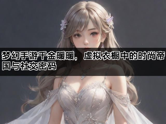 梦幻手游千金暖暖，虚拟衣橱中的时尚帝国与社交密码