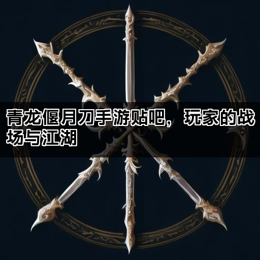 青龙偃月刀手游贴吧，玩家的战场与江湖