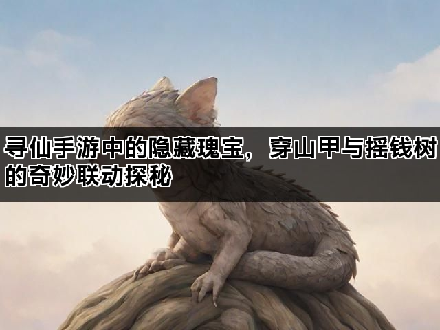 寻仙手游中的隐藏瑰宝,穿山甲与摇钱树的奇妙联动探秘 寻仙手游中的隐藏瑰宝,穿山甲与摇钱树的奇妙联动探秘