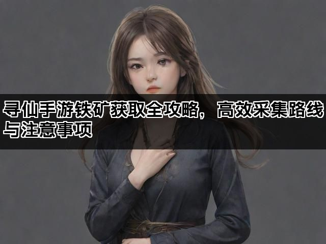寻仙手游铁矿获取全攻略，高效采集路线与注意事项