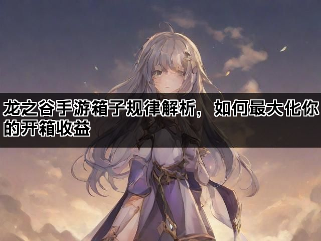 龙之谷手游箱子规律解析，如何最大化你的开箱收益