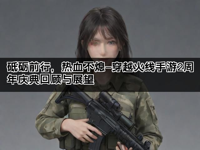 砥砺前行，热血不熄—穿越火线手游2周年庆典回顾与展望