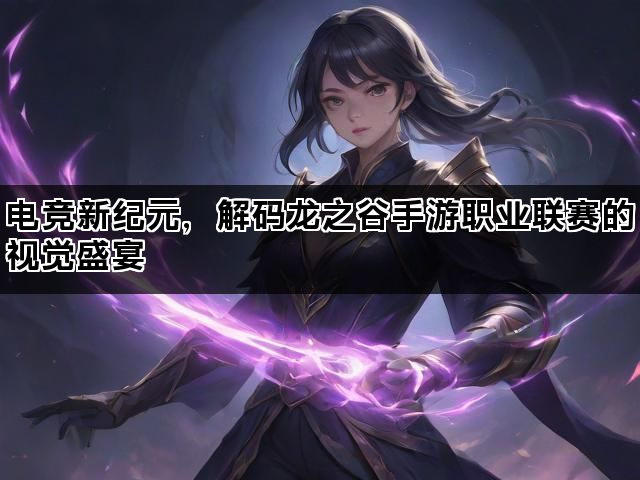 电竞新纪元，解码龙之谷手游职业联赛的视觉盛宴