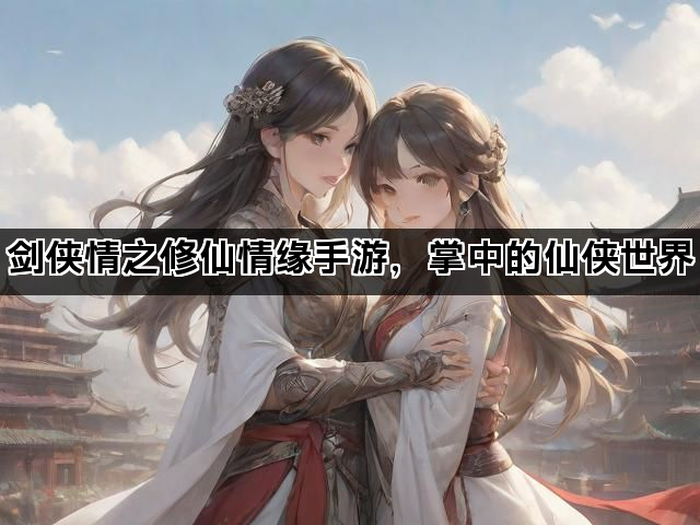剑侠情之修仙情缘手游，掌中的仙侠世界