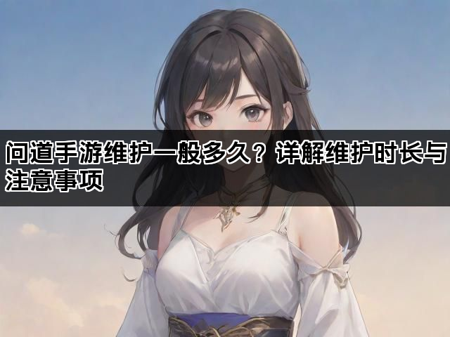 问道手游维护一般多久？详解维护时长与注意事项