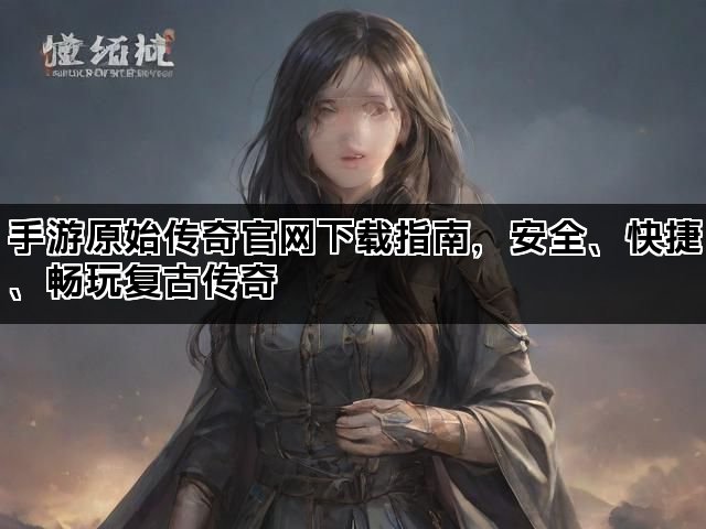 手游原始传奇官网下载指南,安全、快捷、畅玩复古传奇 手游原始传奇官网下载指南,安全、快捷、畅玩复古传奇
