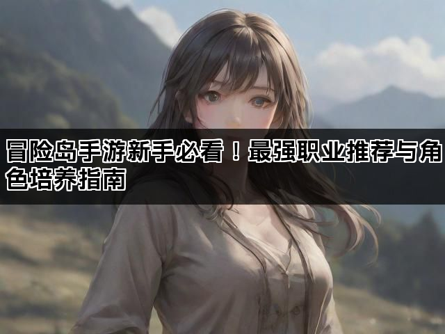 冒险岛手游新手必看！最强职业推荐与角色培养指南