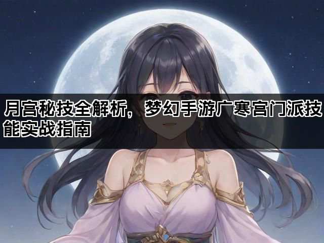 月宫秘技全解析，梦幻手游广寒宫门派技能实战指南