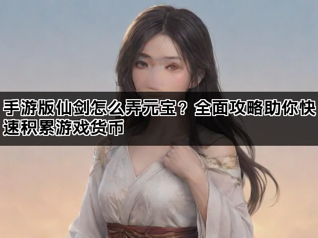手游版仙剑怎么弄元宝？全面攻略助你快速积累游戏货币