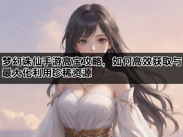 梦幻诛仙手游高宝攻略，如何高效获取与最大化利用珍稀资源