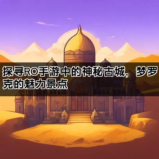 探寻RO手游中的神秘古城，梦罗克的魅力景点