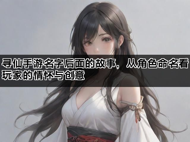 寻仙手游名字后面的故事，从角色命名看玩家的情怀与创意