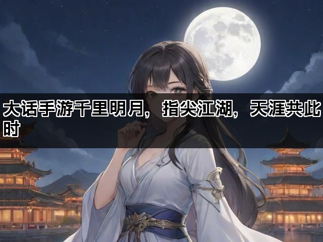 大话手游千里明月，指尖江湖，天涯共此时