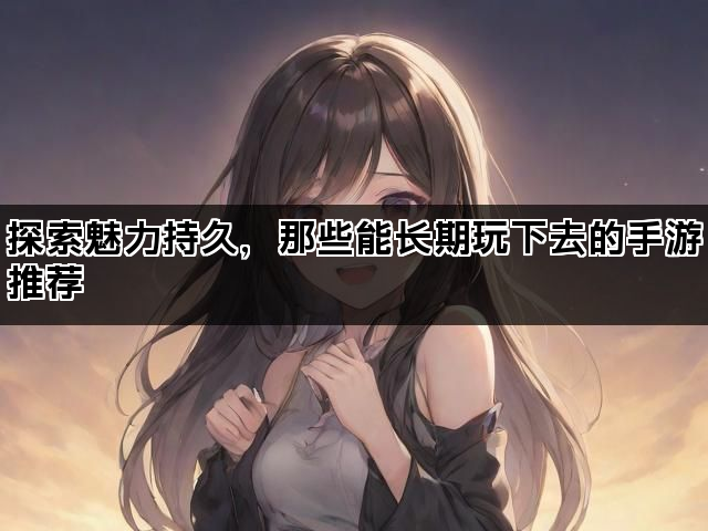 探索魅力持久，那些能长期玩下去的手游推荐