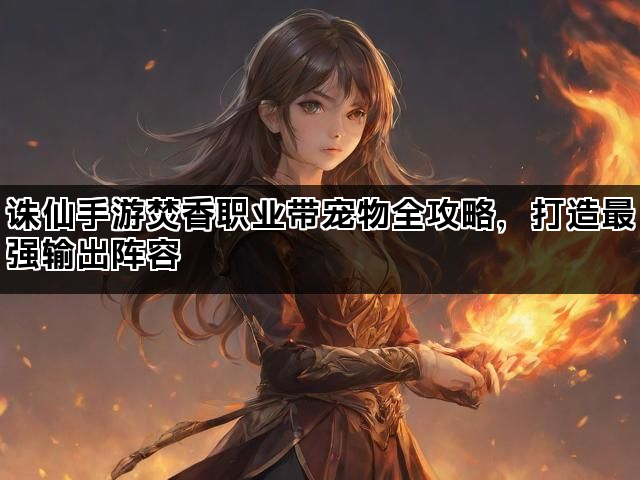 诛仙手游焚香职业带宠物全攻略,打造最强输出阵容 诛仙手游焚香职业带宠物全攻略,打造最强输出阵容
