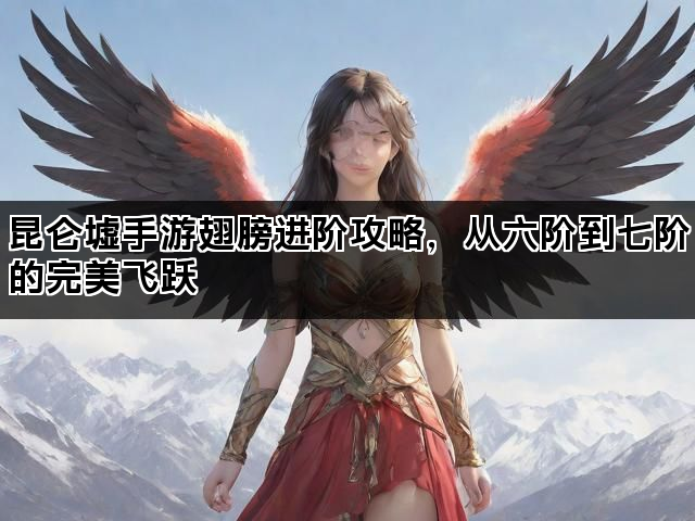 昆仑墟手游翅膀进阶攻略，从六阶到七阶的完美飞跃