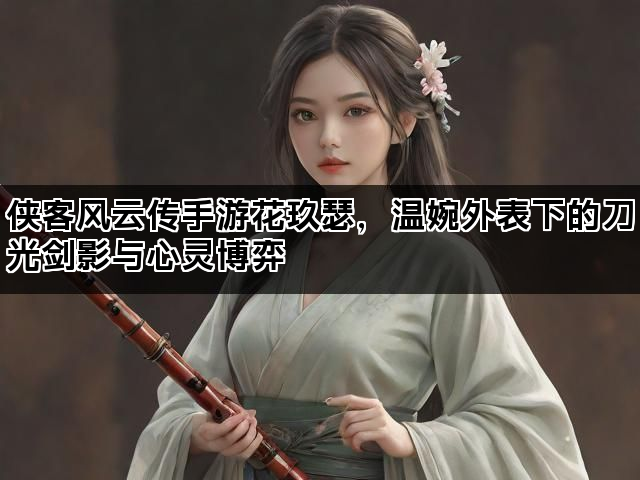 侠客风云传手游花玖瑟，温婉外表下的刀光剑影与心灵博弈