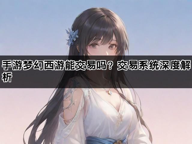 手游梦幻西游能交易吗？交易系统深度解析