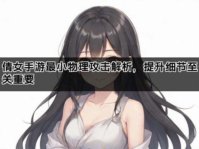 倩女手游最小物理攻击解析，提升细节至关重要