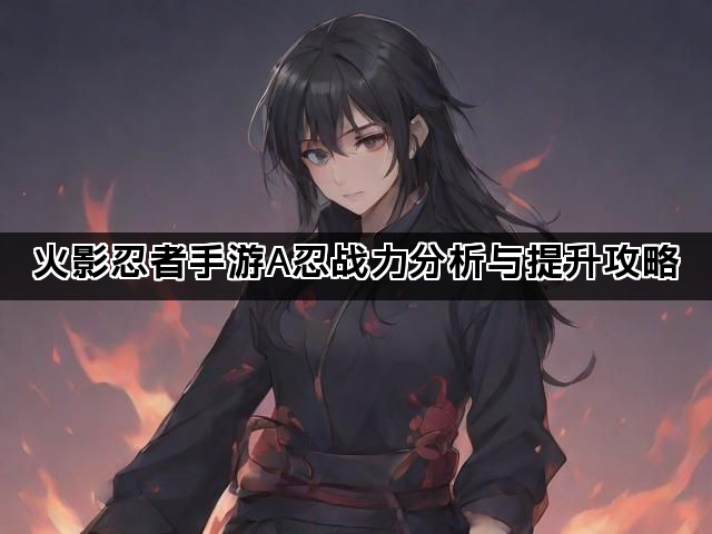 火影忍者手游A忍战力分析与提升攻略