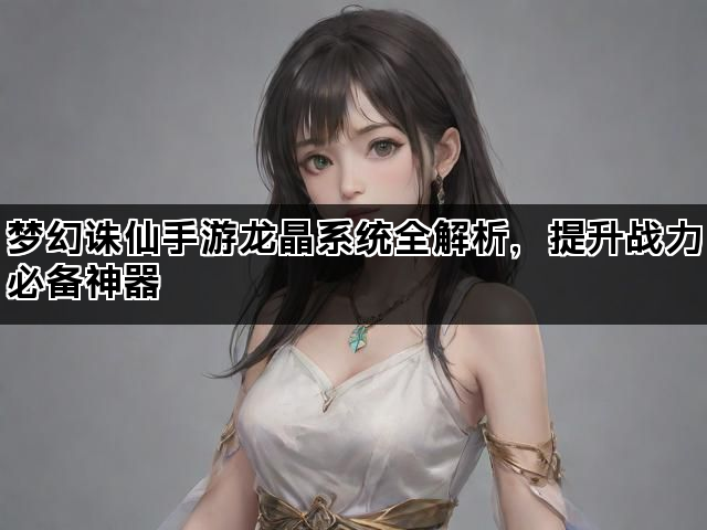 梦幻诛仙手游龙晶系统全解析，提升战力必备神器