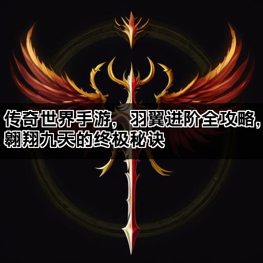 传奇世界手游，羽翼进阶全攻略，翱翔九天的终极秘诀