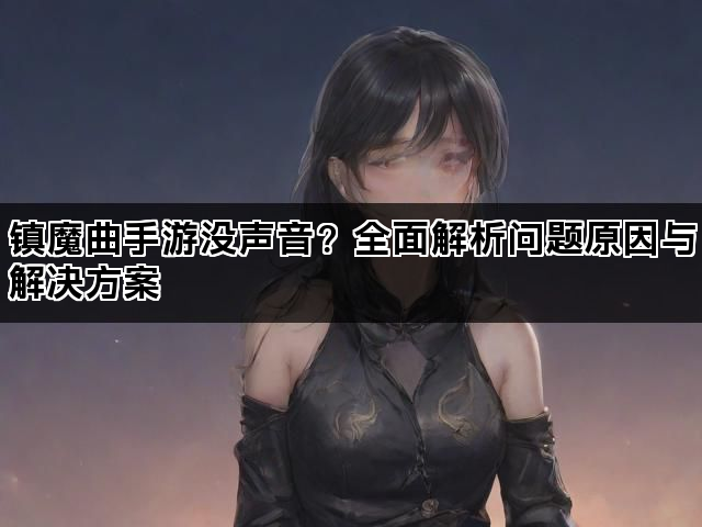 镇魔曲手游没声音?全面解析问题原因与解决方案 镇魔曲手游没声音?全面解析问题原因与解决方案