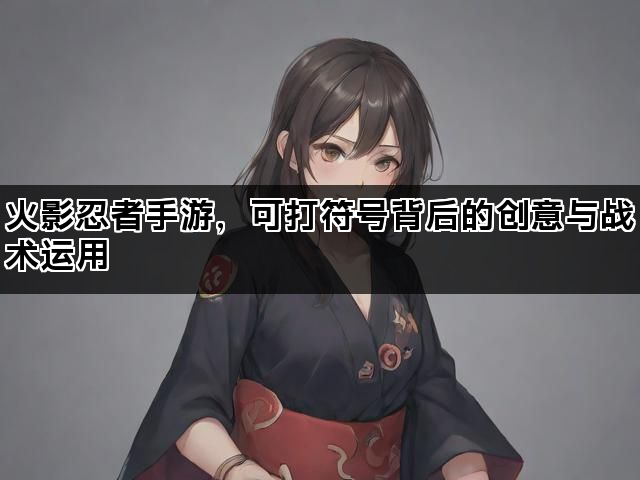 火影忍者手游，可打符号背后的创意与战术运用