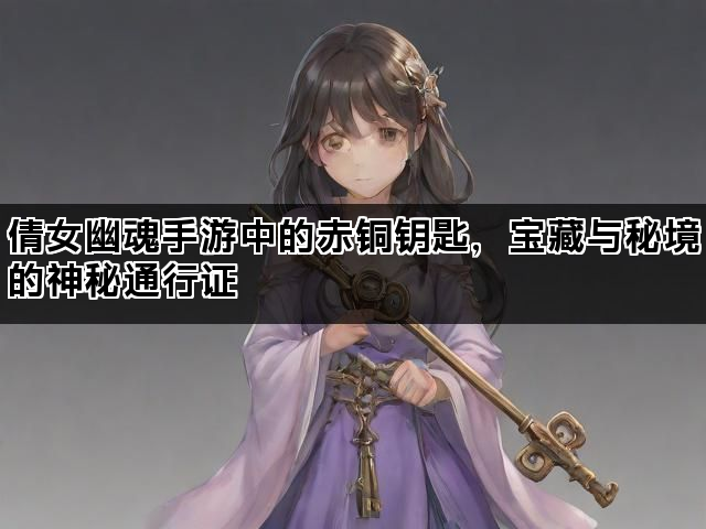 倩女幽魂手游中的赤铜钥匙，宝藏与秘境的神秘通行证