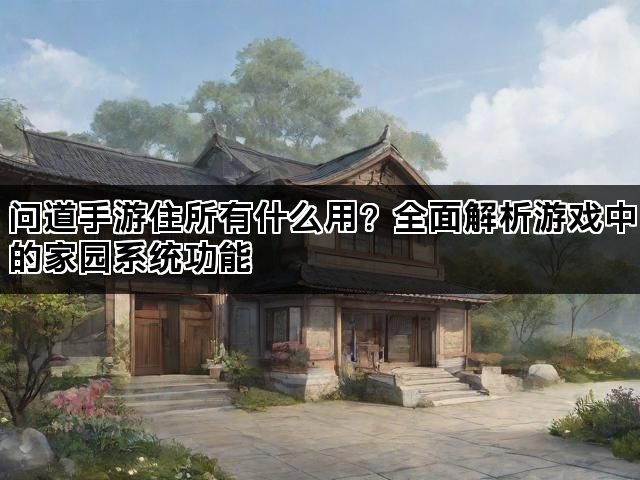 问道手游住所有什么用？全面解析游戏中的家园系统功能