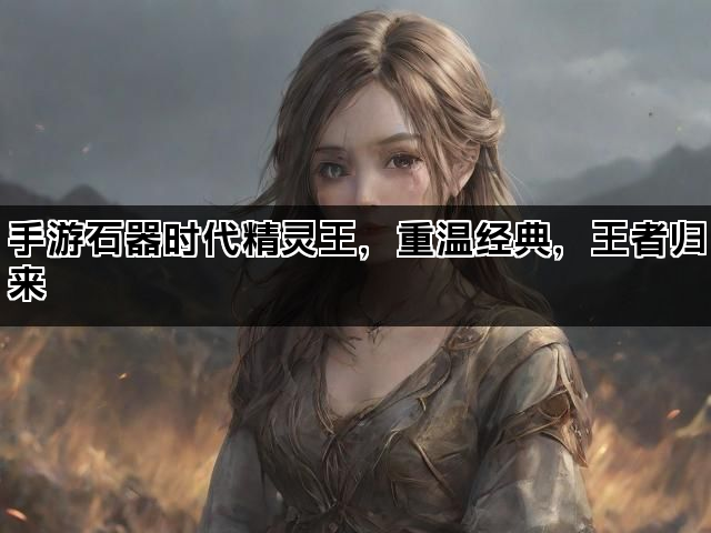 手游石器时代精灵王，重温经典，王者归来