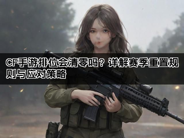 CF手游排位会清零吗？详解赛季重置规则与应对策略