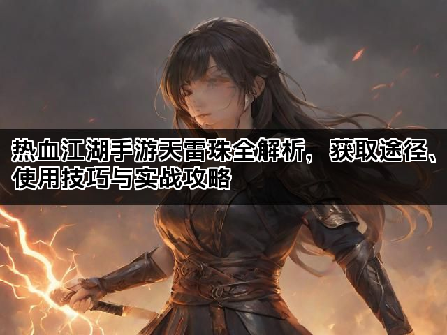 热血江湖手游天雷珠全解析，获取途径、使用技巧与实战攻略