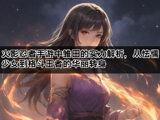 火影忍者手游中雏田的实力解析，从怯懦少女到格斗王者的华丽转身