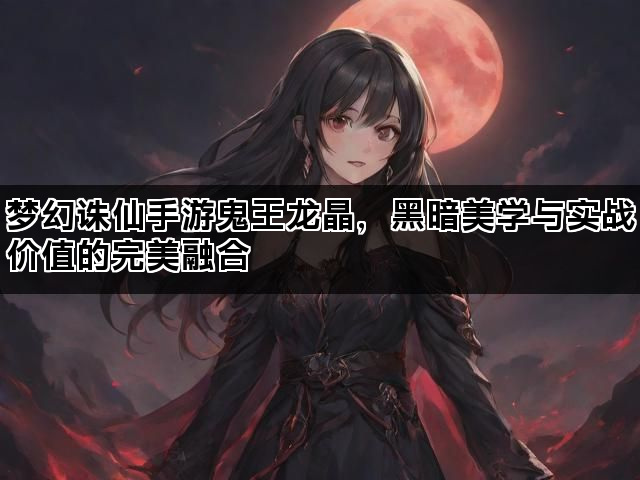 梦幻诛仙手游鬼王龙晶，黑暗美学与实战价值的完美融合