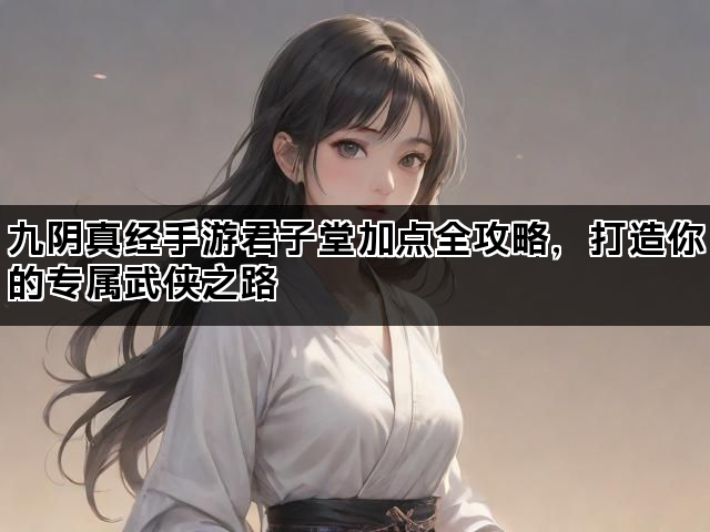 九阴真经手游君子堂加点全攻略，打造你的专属武侠之路
