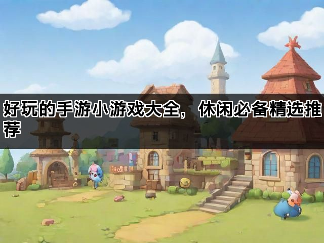 好玩的手游小游戏大全，休闲必备精选推荐
