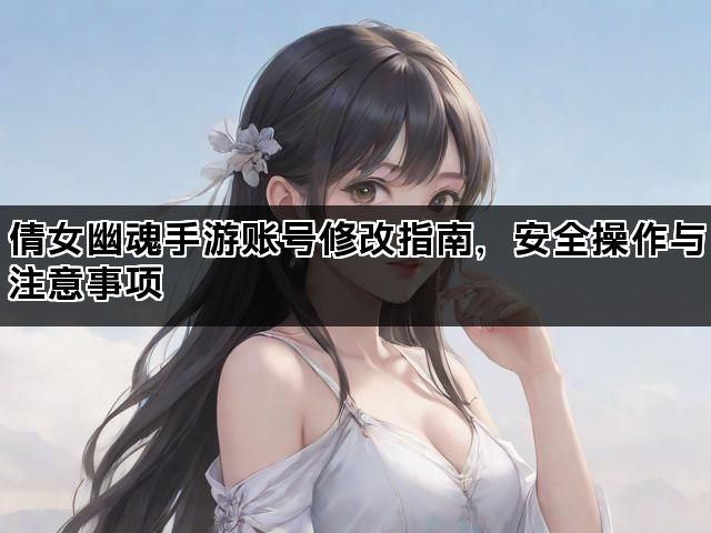 倩女幽魂手游账号修改指南，安全操作与注意事项