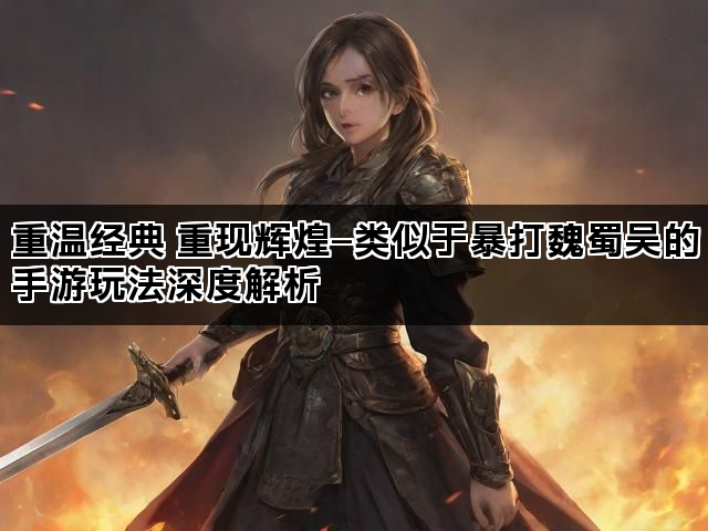 重温经典 重现辉煌—类似于暴打魏蜀吴的手游玩法深度解析