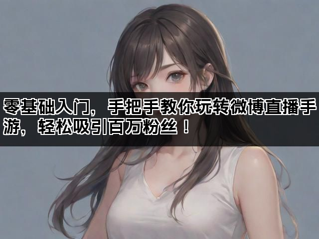 零基础入门，手把手教你玩转微博直播手游，轻松吸引百万粉丝！