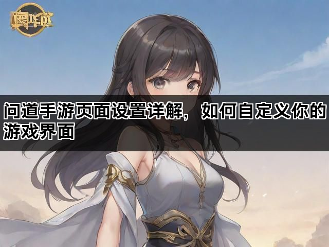 问道手游页面设置详解，如何自定义你的游戏界面