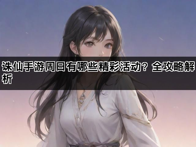 诛仙手游周日有哪些精彩活动？全攻略解析