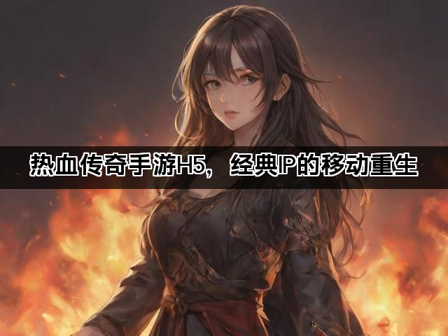 热血传奇手游H5，经典IP的移动重生