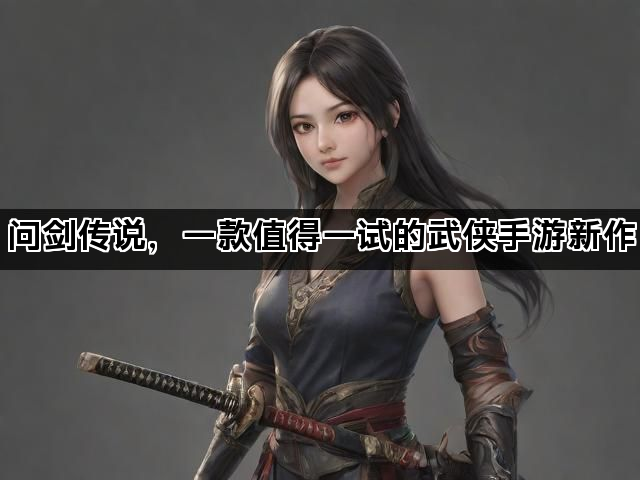 问剑传说，一款值得一试的武侠手游新作