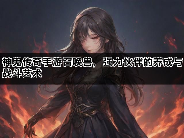 神鬼传奇手游召唤兽，强力伙伴的养成与战斗艺术