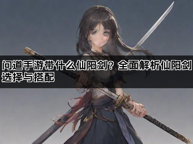 问道手游带什么仙阳剑?全面解析仙阳剑选择与搭配 问道手游带什么仙阳剑?全面解析仙阳剑选择与搭配