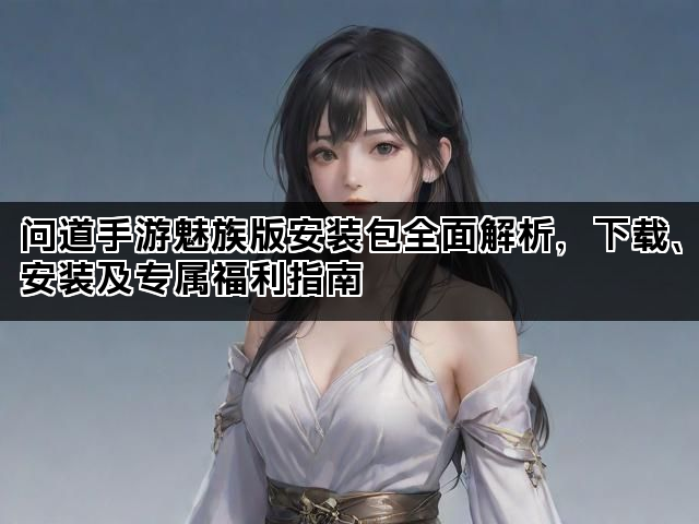 问道手游魅族版安装包全面解析，下载、安装及专属福利指南